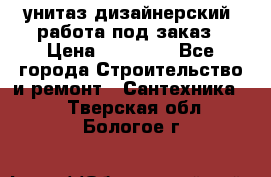 унитаз дизайнерский, работа под заказ › Цена ­ 10 000 - Все города Строительство и ремонт » Сантехника   . Тверская обл.,Бологое г.